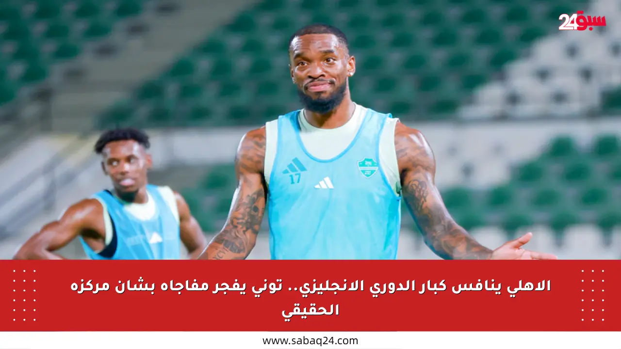 الأهلي ينافس كبار الدوري الإنجليزي.. توني يفجر مفاجأة بشأن مركزه الحقيقي